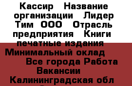 Кассир › Название организации ­ Лидер Тим, ООО › Отрасль предприятия ­ Книги, печатные издания › Минимальный оклад ­ 12 000 - Все города Работа » Вакансии   . Калининградская обл.,Советск г.